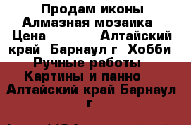 Продам иконы Алмазная мозаика › Цена ­ 2 700 - Алтайский край, Барнаул г. Хобби. Ручные работы » Картины и панно   . Алтайский край,Барнаул г.